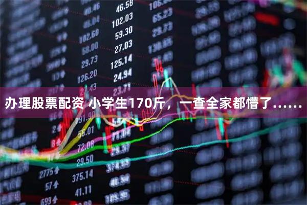 辦理股票配資 小學生170斤,一查全家都懵了……